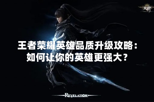王者荣耀英雄品质升级攻略：如何让你的英雄更强大？