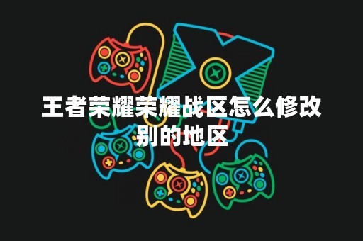 王者荣耀荣耀战区怎么修改别的地区