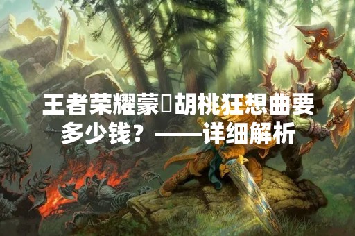 王者荣耀蒙犽胡桃狂想曲要多少钱？——详细解析