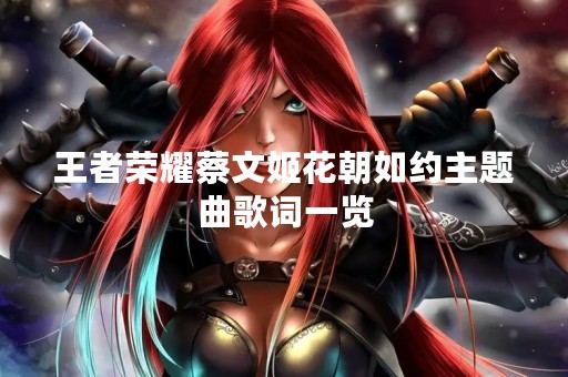 王者荣耀蔡文姬花朝如约主题曲歌词一览