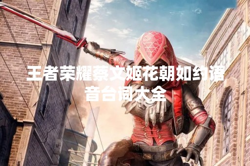 王者荣耀蔡文姬花朝如约语音台词大全