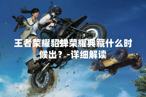 王者荣耀貂蝉荣耀典藏什么时候出？-详细解读