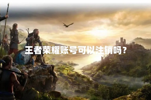 王者荣耀账号可以注销吗？