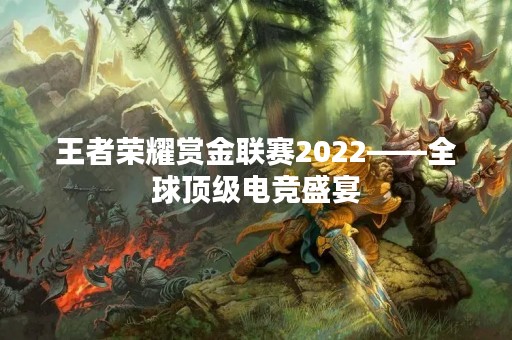 王者荣耀赏金联赛2022——全球顶级电竞盛宴