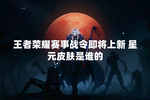 王者荣耀赛事战令即将上新 星元皮肤是谁的