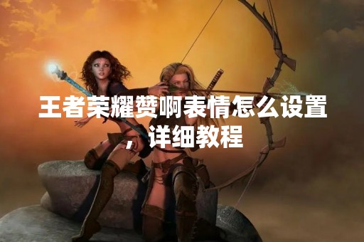 王者荣耀赞啊表情怎么设置，详细教程