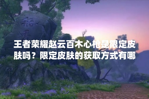 王者荣耀赵云百木心枪是限定皮肤吗？限定皮肤的获取方式有哪些？