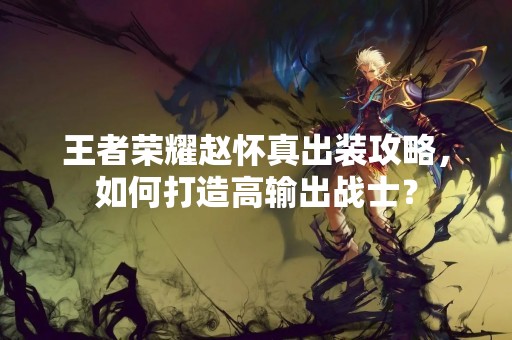 王者荣耀赵怀真出装攻略，如何打造高输出战士？
