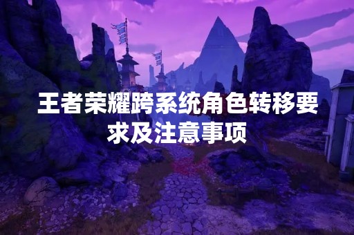 王者荣耀跨系统角色转移要求及注意事项