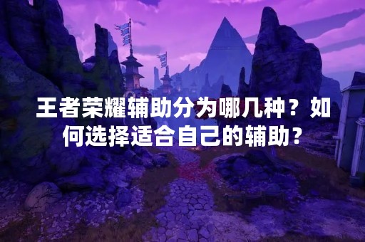王者荣耀辅助分为哪几种？如何选择适合自己的辅助？