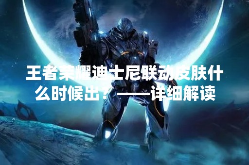 王者荣耀迪士尼联动皮肤什么时候出？——详细解读
