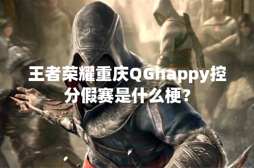 王者荣耀重庆QGhappy控分假赛是什么梗？