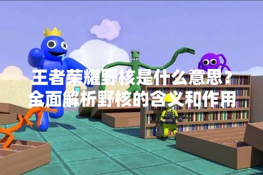 王者荣耀野核是什么意思？全面解析野核的含义和作用