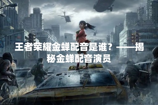 王者荣耀金蝉配音是谁？——揭秘金蝉配音演员
