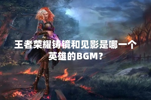 王者荣耀铸镜和见影是哪一个英雄的BGM？