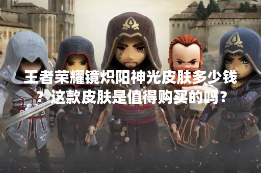 王者荣耀镜炽阳神光皮肤多少钱？这款皮肤是值得购买的吗？