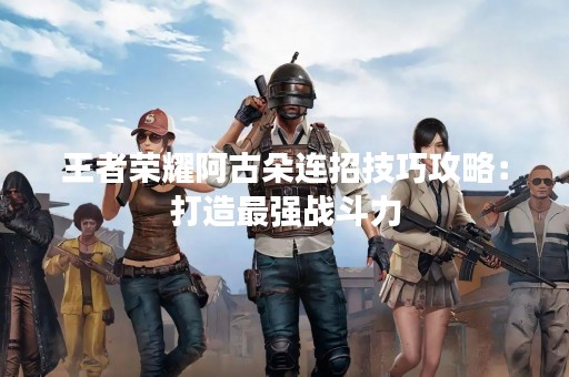 王者荣耀阿古朵连招技巧攻略：打造最强战斗力