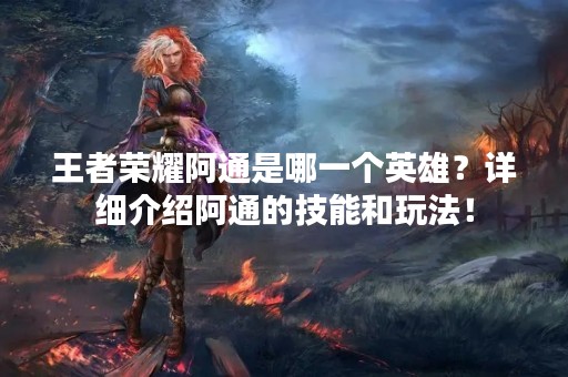 王者荣耀阿通是哪一个英雄？详细介绍阿通的技能和玩法！