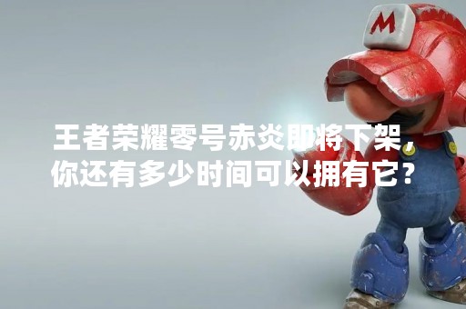 王者荣耀零号赤炎即将下架，你还有多少时间可以拥有它？