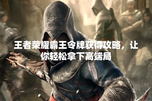 王者荣耀霸王令牌获得攻略，让你轻松拿下高端局