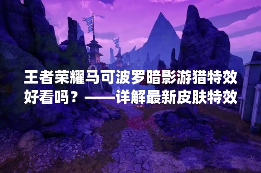 王者荣耀马可波罗暗影游猎特效好看吗？——详解最新皮肤特效