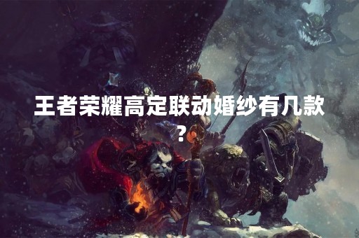 王者荣耀高定联动婚纱有几款？