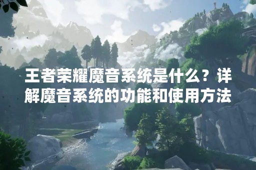 王者荣耀魔音系统是什么？详解魔音系统的功能和使用方法