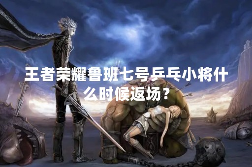 王者荣耀鲁班七号乒乓小将什么时候返场？
