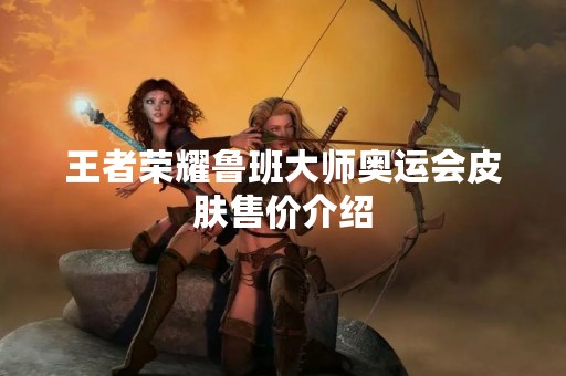 王者荣耀鲁班**奥运会皮肤售价介绍