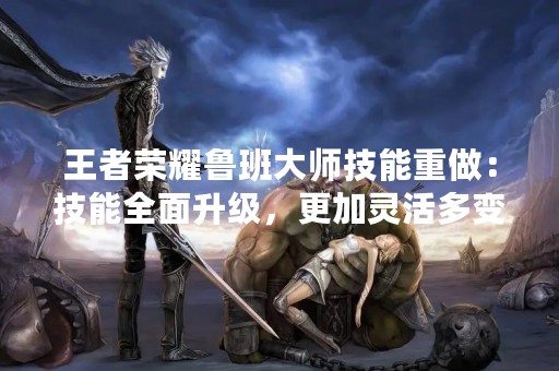 王者荣耀鲁班**技能重做：技能全面升级，更加灵活多变