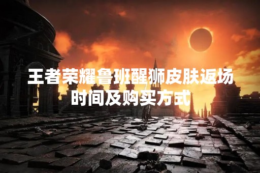 王者荣耀鲁班醒狮皮肤返场时间及购买方式