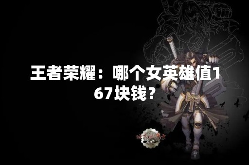 王者荣耀：哪个女英雄值167块钱？