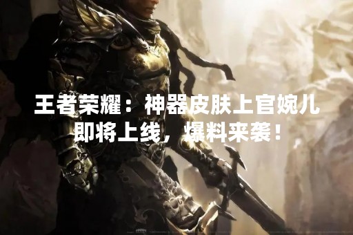 王者荣耀：神器皮肤上官婉儿即将上线，爆料来袭！