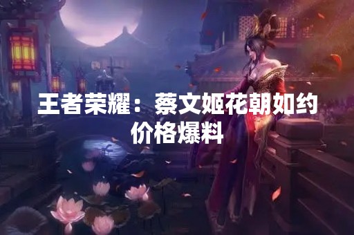 王者荣耀：蔡文姬花朝如约价格爆料