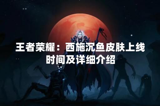 王者荣耀：西施沉鱼皮肤上线时间及详细介绍