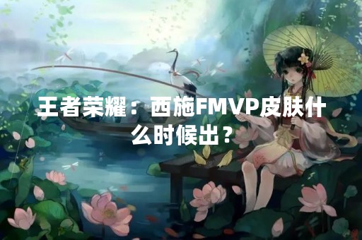 王者荣耀：西施FMVP皮肤什么时候出？