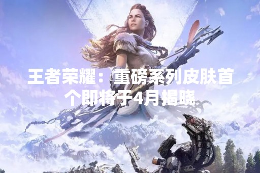 王者荣耀：重磅系列皮肤首个即将于4月揭晓