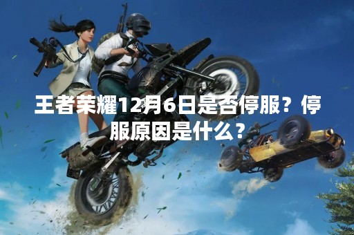 王者荣耀12月6日是否停服？停服原因是什么？