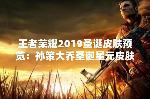王者荣耀2019圣诞皮肤预览：孙策大乔圣诞星元皮肤曝光