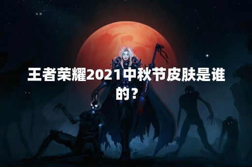 王者荣耀2021中秋节皮肤是谁的？
