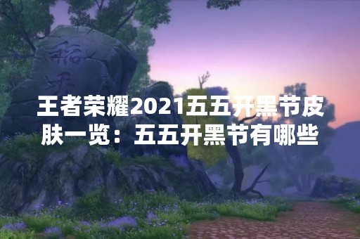 王者荣耀2021五五开黑节皮肤一览：五五开黑节有哪些新皮肤？