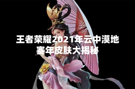 王者荣耀2021年云中漠地赛年皮肤大揭秘