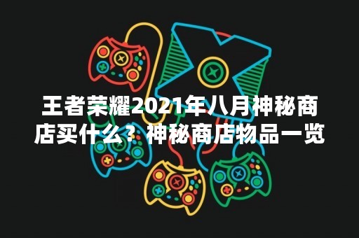 王者荣耀2021年八月神秘商店买什么？神秘商店物品一览表