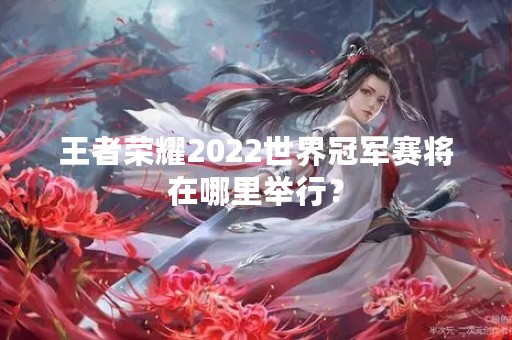 王者荣耀2022世界冠军赛将在哪里举行？