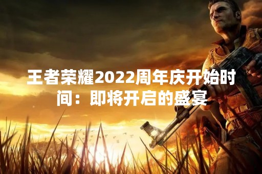 王者荣耀2022周年庆开始时间：即将开启的盛宴