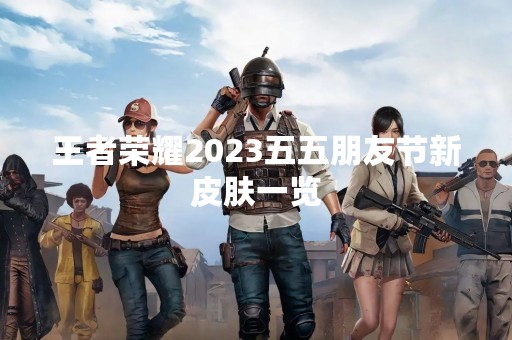 王者荣耀2023五五朋友节新皮肤一览