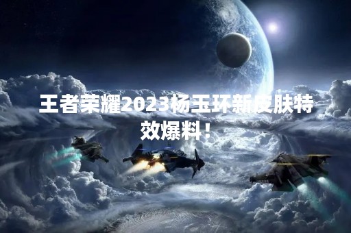 王者荣耀2023杨玉环新皮肤特效爆料！