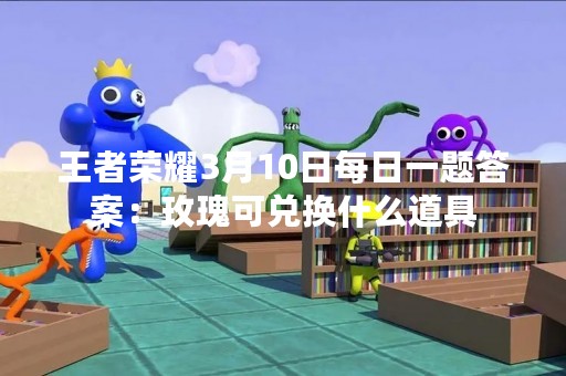 王者荣耀3月10日每日一题答案：玫瑰可兑换什么道具