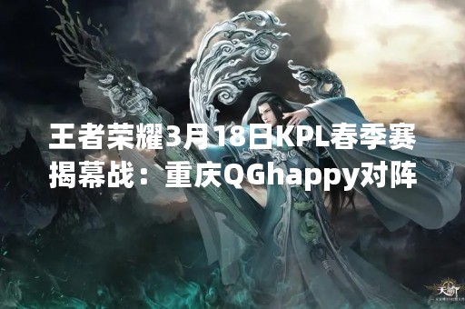 王者荣耀3月18日KPL春季赛揭幕战：重庆QGhappy对阵哪一支队伍呢？