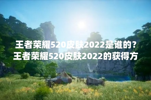 王者荣耀520皮肤2022是谁的？王者荣耀520皮肤2022的获得方式和皮肤特效详解